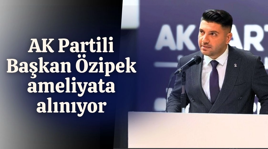 AK PARTİLİ BAŞKAN ÖZİPEK AMELİYATA ALINIYOR