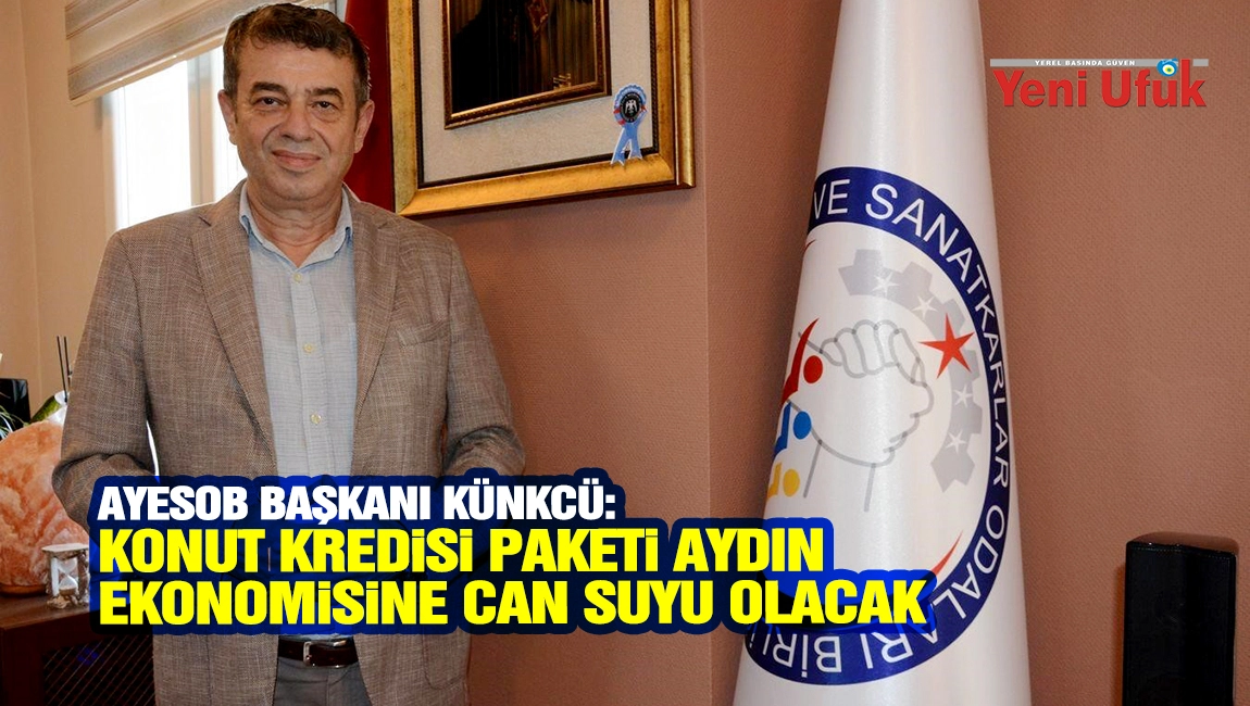AYESOB BAŞKANI K&Uuml;NKC&Uuml;: KONUT KREDİSİ PAKETİ AYDIN EKONOMİSİNE CAN SUYU OLACAK