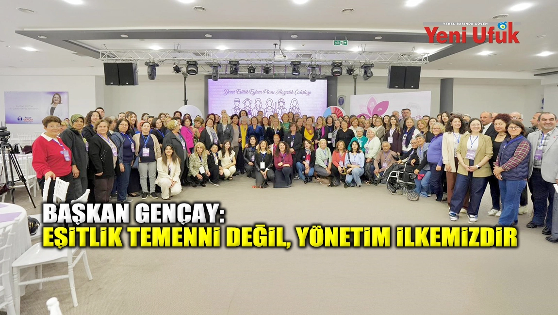 BAŞKAN GEN&Ccedil;AY: EŞİTLİK TEMENNİ DEĞİL, Y&Ouml;NETİM İLKEMİZDİR