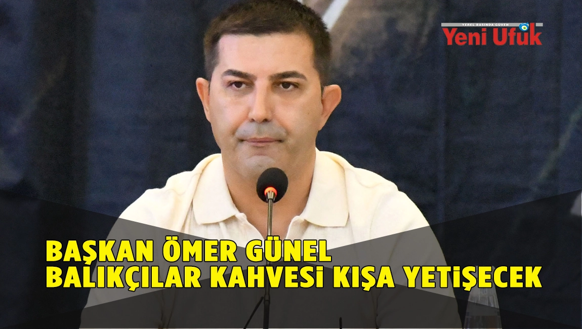 BAŞKAN ÖMER GÜNEL: BALIKÇILAR KAHVESİ KIŞA YETİŞECEK