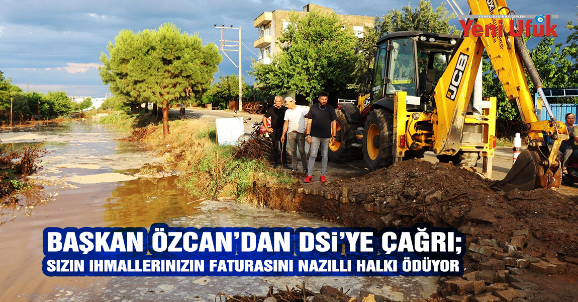 Başkan Özcan’dan DSİ’ye çağrı; Sizin ihmallerinizin faturasını Nazilli halkı ödüyor