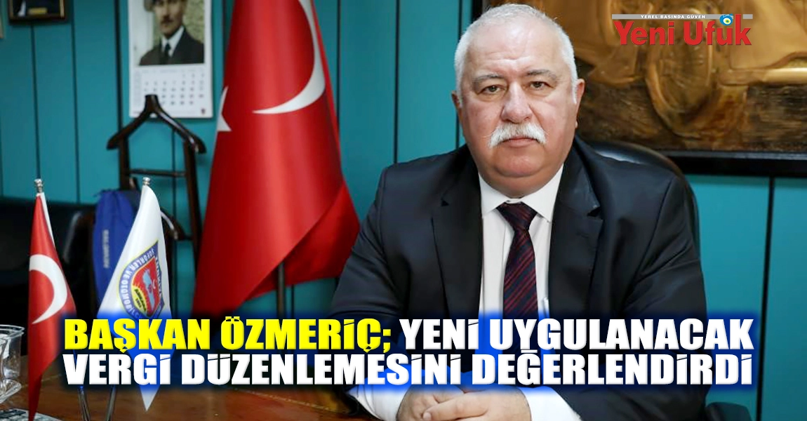 Başkan Özmeriç; Yeni uygulanacak vergi düzenlemesini değerlendirdi