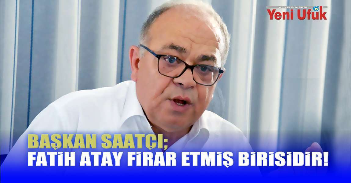 Başkan Saatçı; Fatih Atay Firar Etmiş Birisidir!