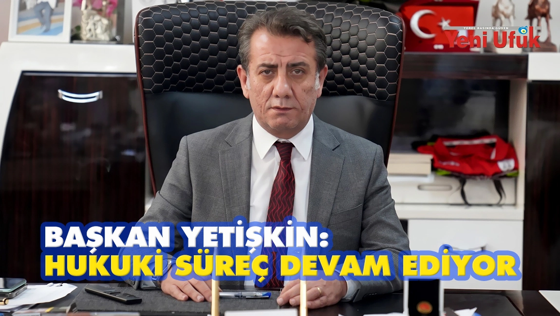 BAŞKAN YETİŞKİN: HUKUKİ S&Uuml;RE&Ccedil; DEVAM EDİYOR