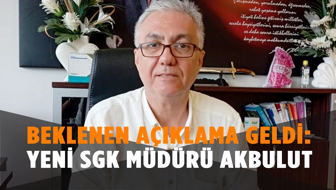 BEKLENEN AÇIKLAMA GELDİ: YENİ SGK MÜDÜRÜ AKBULUT