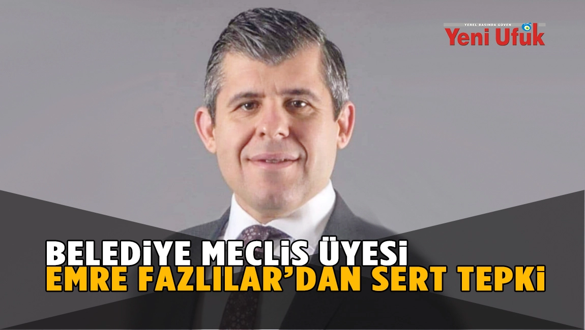 BELEDİYE MECLİS ÜYESİ EMRE FAZLILAR’DAN SERT TEPKİ