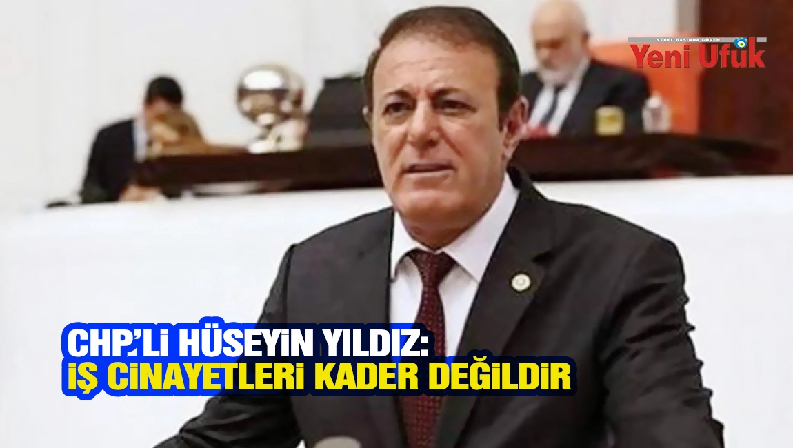 CHP&rsquo;li H&uuml;seyin Yıldız: İş Cinayetleri Kader Değil, Denetimsizlik ve G&uuml;vencesizliğin Sonucudur