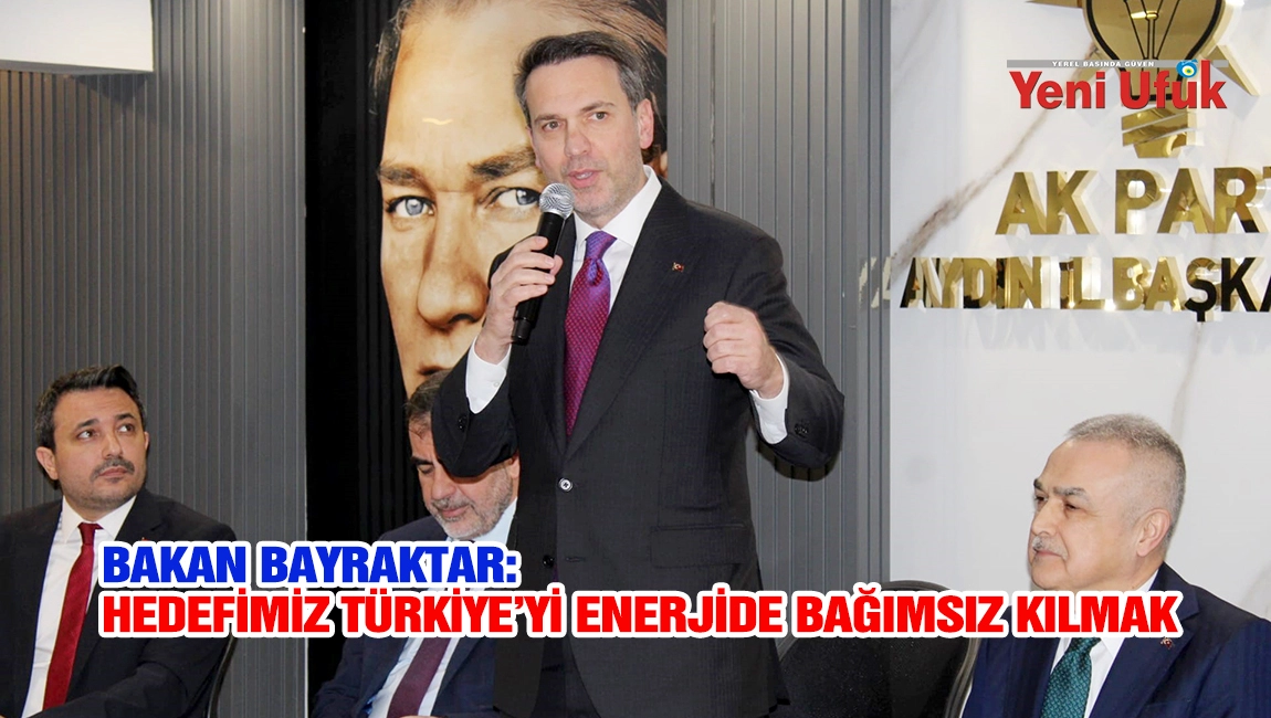 ENERJİ VE TABİİ KAYNAKLAR BAKANI BAYRAKTAR: HEDEFİMİZ T&Uuml;RKİYE&rsquo;Yİ ENERJİDE BAĞIMSIZ KILMAK