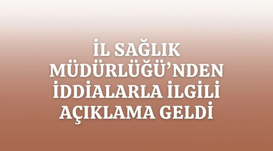 İL SAĞLIK MÜDÜRLÜĞÜ'NDEN İDDİALARLA İLGİLİ AÇIKLAMA GELDİ 
