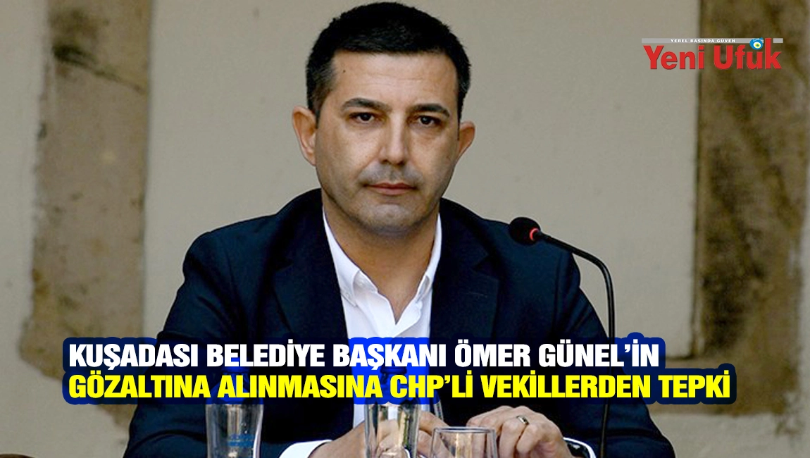 Kuşadası Belediye Başkanı &Ouml;mer G&uuml;nel&rsquo;in G&ouml;zaltına Alınmasına CHP&rsquo;li Vekillerden Sert Tepki