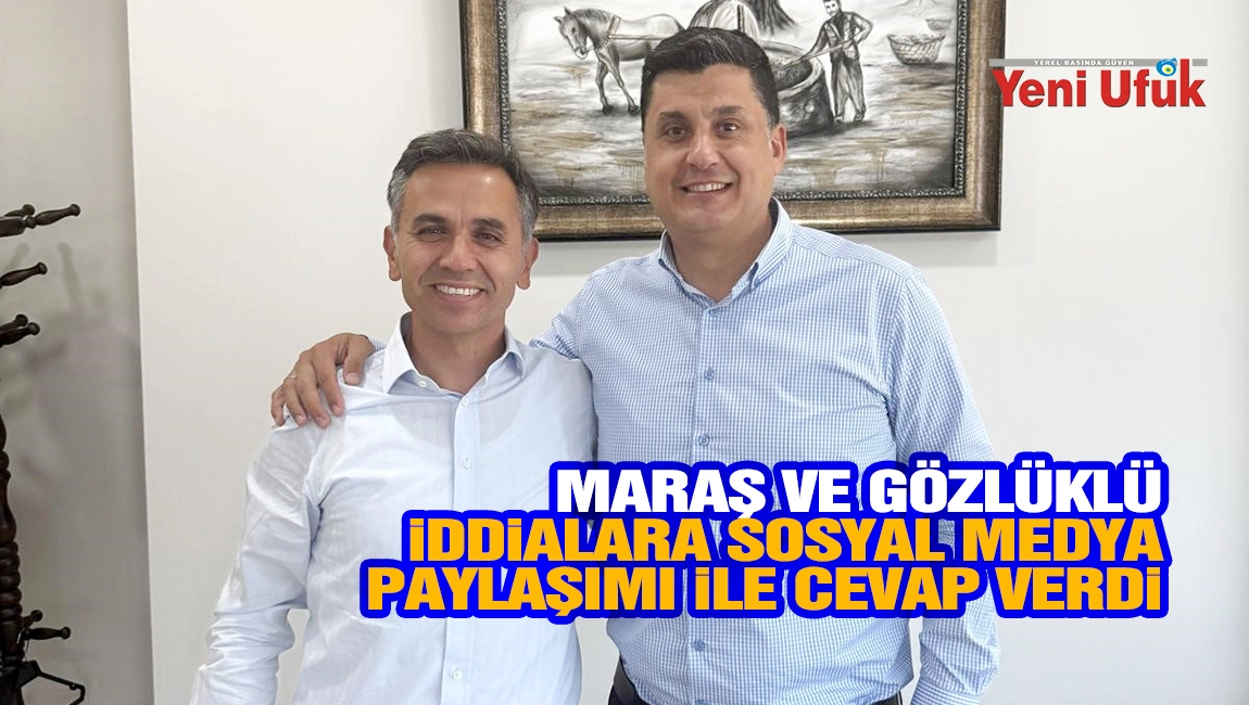 Maraş ve G&ouml;zl&uuml;kl&uuml;, İddialara Sosyal Medya Paylaşımı İle Cevap Verdi