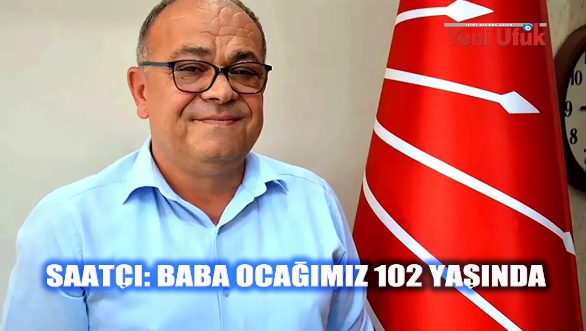 SAATÇI: BABA OCAĞIMIZ 102 YAŞINDA