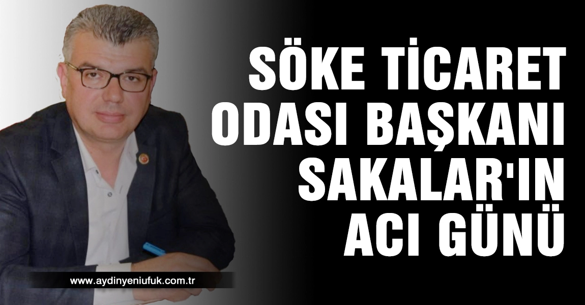 S&ouml;ke Ticaret Odası Başkanı Sakalar'ın Acı G&uuml;n&uuml;
