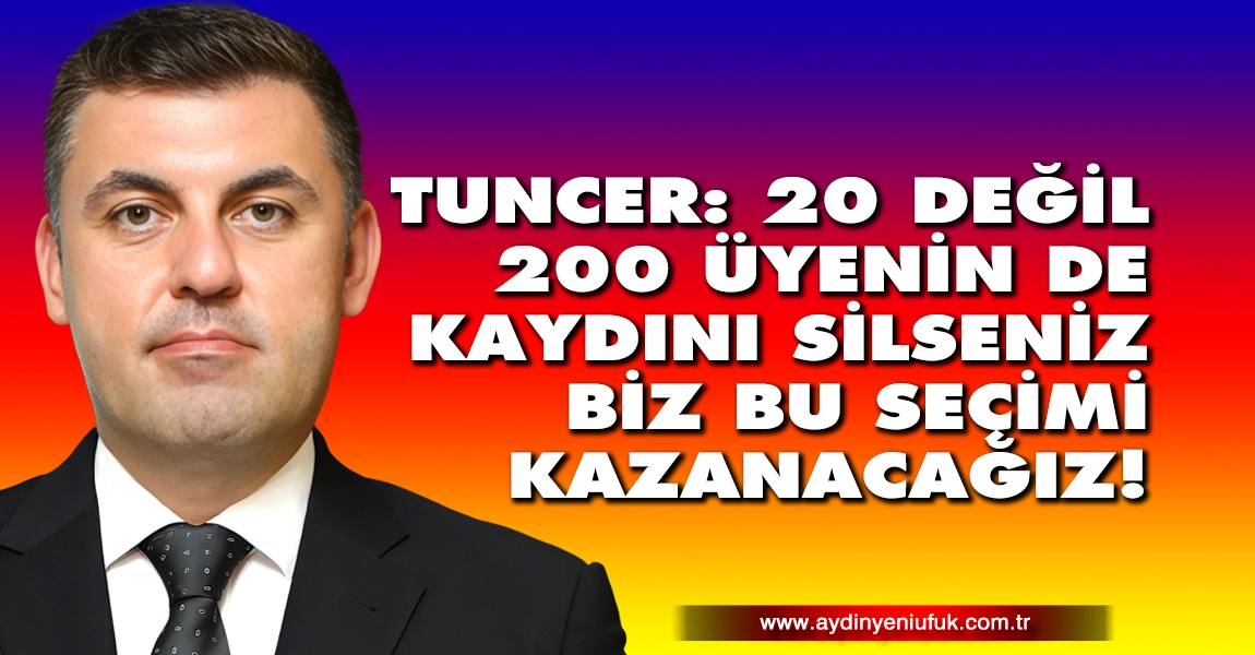Tuncer: 20 Değil, 200 &Uuml;yenin de Kaydını Silseniz Biz Bu Se&ccedil;imi Kazanacağız!